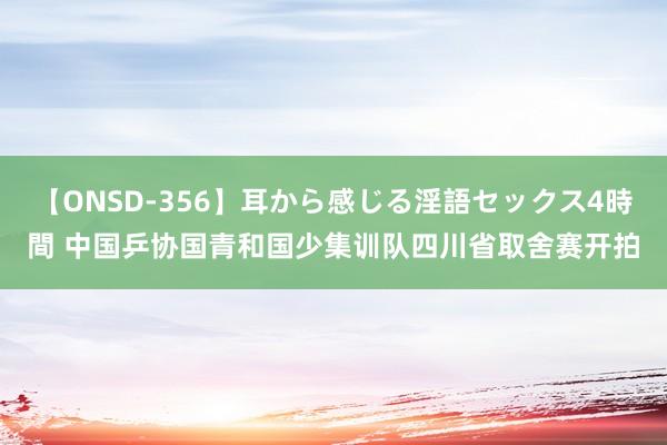 【ONSD-356】耳から感じる淫語セックス4時間 中国乒协国青和国少集训队四川省取舍赛开拍