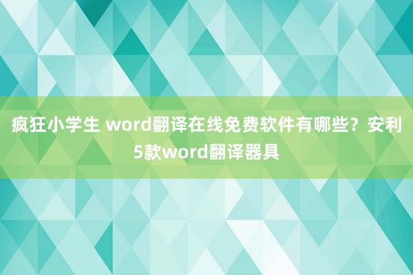 疯狂小学生 word翻译在线免费软件有哪些？安利5款word翻译器具