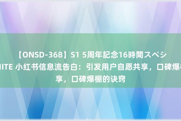 【ONSD-368】S1 5周年記念16時間スペシャル WHITE 小红书信息流告白：引发用户自愿共享，口碑爆棚的诀窍