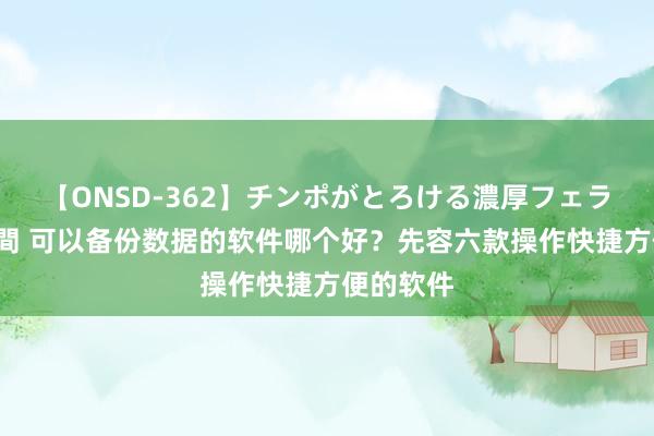 【ONSD-362】チンポがとろける濃厚フェラチオ4時間 可以备份数据的软件哪个好？先容六款操作快捷方便的软件