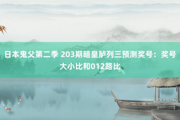 日本鬼父第二季 203期暗皇胪列三预测奖号：奖号大小比和012路比