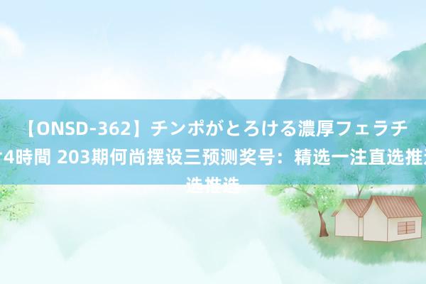 【ONSD-362】チンポがとろける濃厚フェラチオ4時間 203期何尚摆设三预测奖号：精选一注直选推选