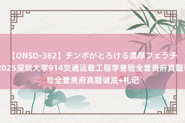 【ONSD-362】チンポがとろける濃厚フェラチオ4時間 2025深圳大学914交通运载工程学查验全套贵府真题谜底+札记