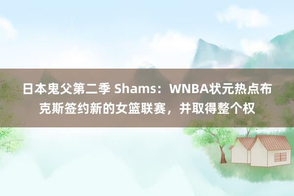 日本鬼父第二季 Shams：WNBA状元热点布克斯签约新的女篮联赛，并取得整个权