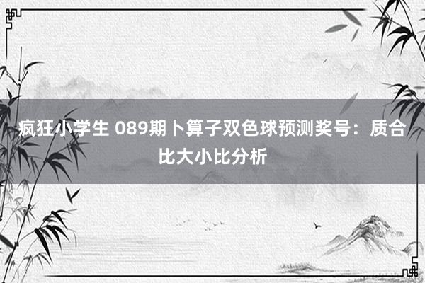 疯狂小学生 089期卜算子双色球预测奖号：质合比大小比分析