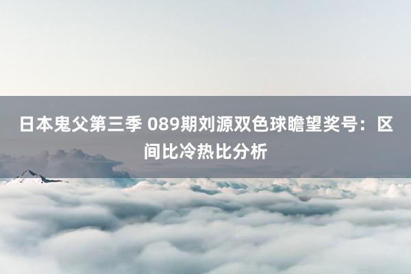 日本鬼父第三季 089期刘源双色球瞻望奖号：区间比冷热比分析