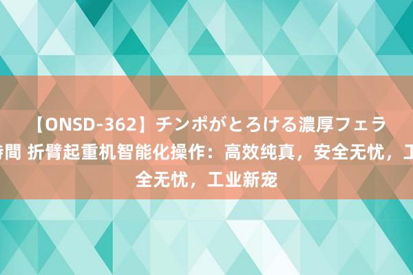 【ONSD-362】チンポがとろける濃厚フェラチオ4時間 折臂起重机智能化操作：高效纯真，安全无忧，工业新宠