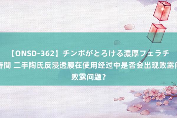 【ONSD-362】チンポがとろける濃厚フェラチオ4時間 二手陶氏反浸透膜在使用经过中是否会出现败露问题？