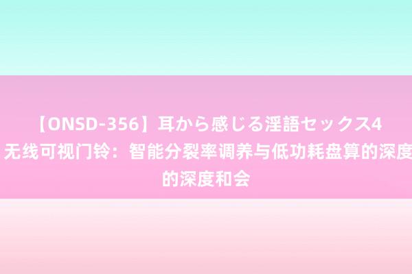 【ONSD-356】耳から感じる淫語セックス4時間 无线可视门铃：智能分裂率调养与低功耗盘算的深度和会