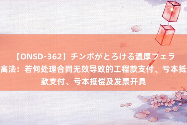 【ONSD-362】チンポがとろける濃厚フェラチオ4時間 最高法：若何处理合同无效导致的工程款支付、亏本抵偿及发票开具