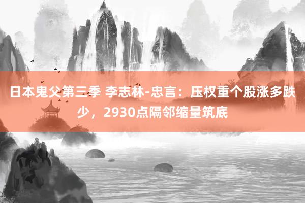 日本鬼父第三季 李志林-忠言：压权重个股涨多跌少，2930点隔邻缩量筑底