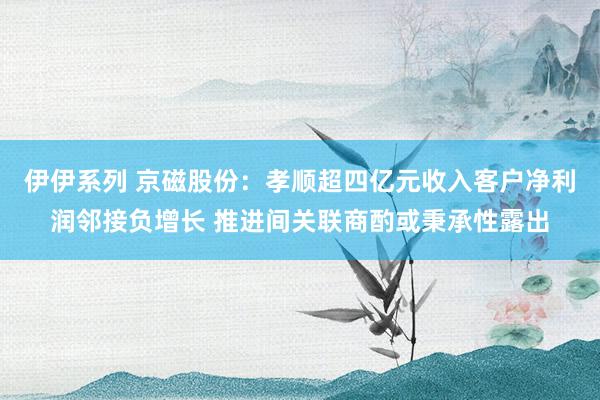 伊伊系列 京磁股份：孝顺超四亿元收入客户净利润邻接负增长 推进间关联商酌或秉承性露出