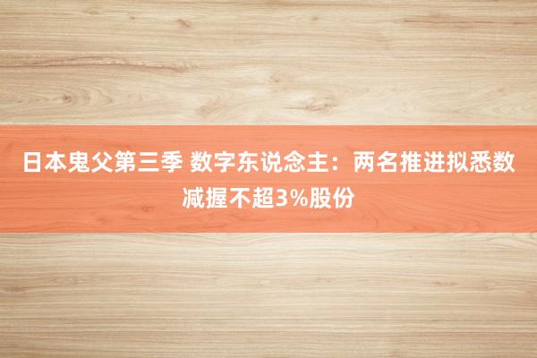 日本鬼父第三季 数字东说念主：两名推进拟悉数减握不超3%股份