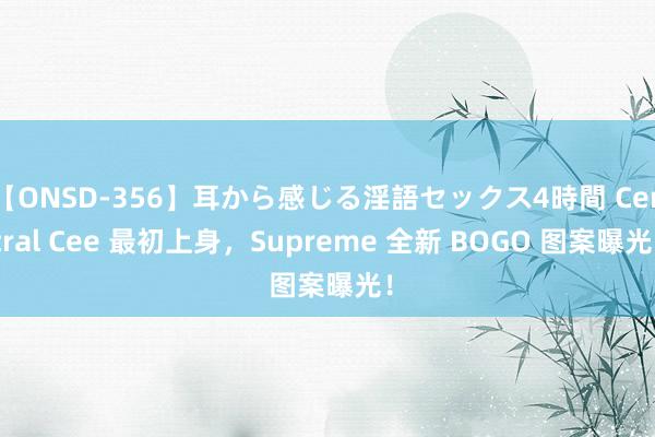 【ONSD-356】耳から感じる淫語セックス4時間 Central Cee 最初上身，Supreme 全新 BOGO 图案曝光！