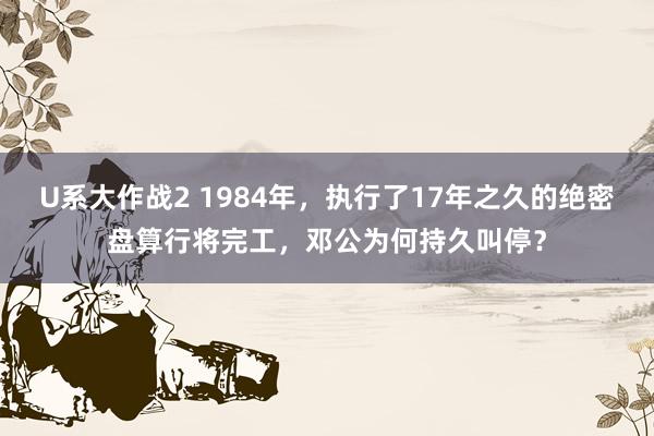 U系大作战2 1984年，执行了17年之久的绝密盘算行将完工，<a href=