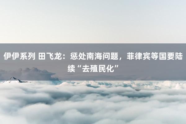 伊伊系列 田飞龙：惩处南海问题，菲律宾等国要陆续“去殖民化”