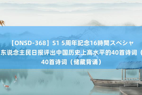 【ONSD-368】S1 5周年記念16時間スペシャル WHITE 东说念主民日报评出中国历史上高水平的40首诗词（储藏背诵）