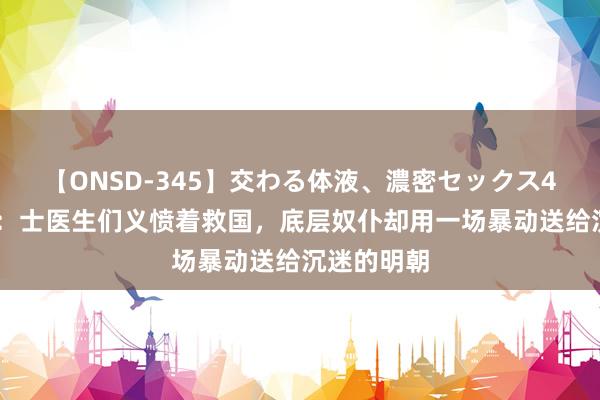 【ONSD-345】交わる体液、濃密セックス4時間 奴变：士医生们义愤着救国，底层奴仆却用一场暴动送给沉迷的明朝