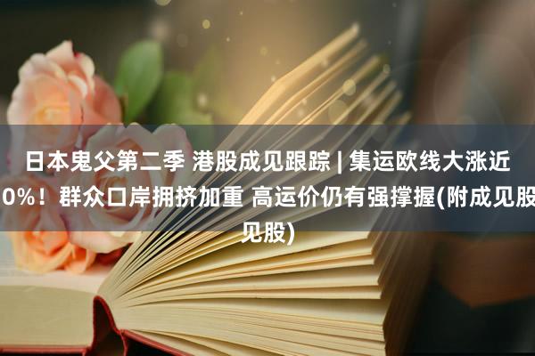 日本鬼父第二季 港股成见跟踪 | 集运欧线大涨近10%！群众口岸拥挤加重 高运价仍有强撑握(附成见股)