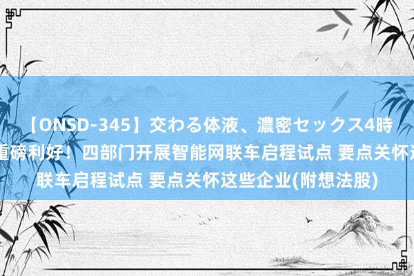 【ONSD-345】交わる体液、濃密セックス4時間 港股想法跟踪 | 重磅利好！四部门开展智能网联车启程试点 要点关怀这些企业(附想法股)