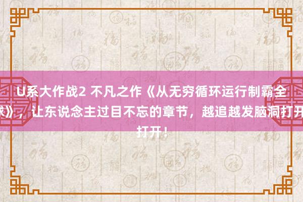 U系大作战2 不凡之作《从无穷循环运行制霸全球》，让东说念主过目不忘的章节，越追越发脑洞打开！