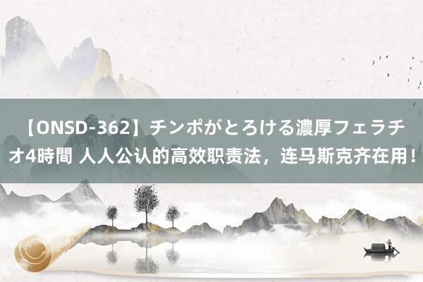 【ONSD-362】チンポがとろける濃厚フェラチオ4時間 人人公认的高效职责法，连马斯克齐在用！