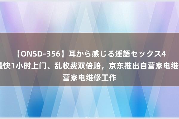 【ONSD-356】耳から感じる淫語セックス4時間 最快1小时上门、乱收费双倍赔，京东推出自营家电维修工作