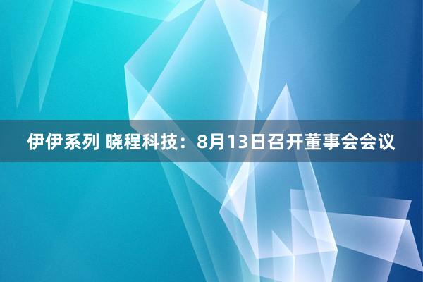 伊伊系列 晓程科技：8月13日召开董事会会议