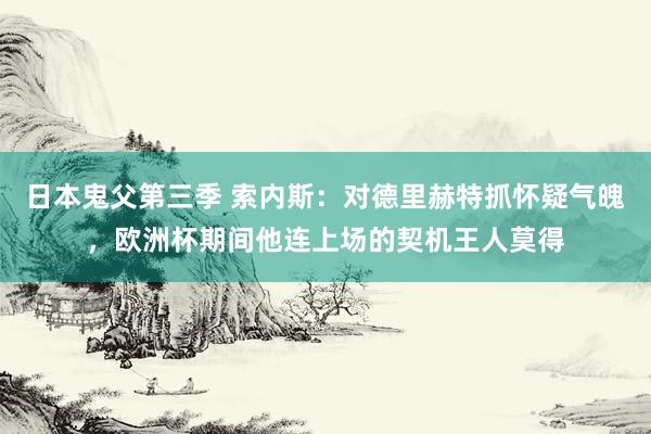 日本鬼父第三季 索内斯：对德里赫特抓怀疑气魄，欧洲杯期间他连上场的契机王人莫得