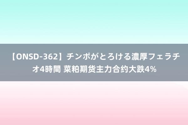 【ONSD-362】チンポがとろける濃厚フェラチオ4時間 菜粕期货主力合约大跌4%