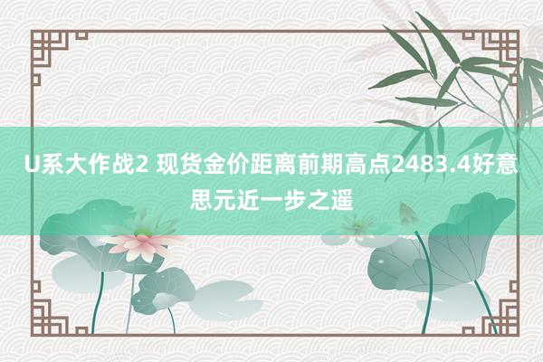 U系大作战2 现货金价距离前期高点2483.4好意思元近一步之遥