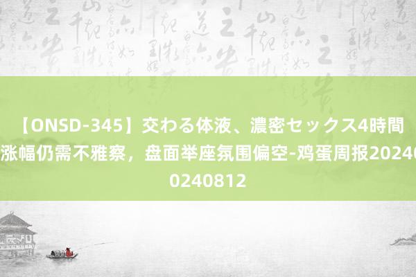 【ONSD-345】交わる体液、濃密セックス4時間 现货涨幅仍需不雅察，盘面举座氛围偏空-鸡蛋周报20240812