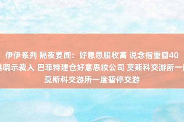 伊伊系列 隔夜要闻：好意思股收高 说念指重回40000点 想科晓示裁人 巴菲特建仓好意思妆公司 莫斯科交游所一度暂停交游