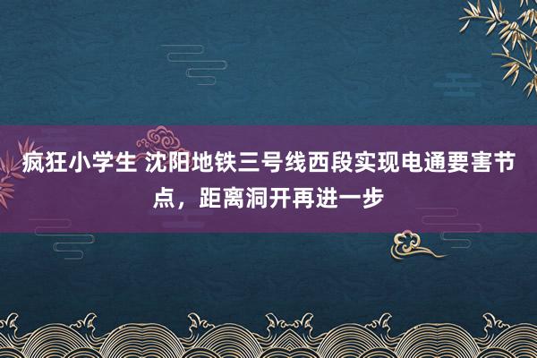 疯狂小学生 沈阳地铁三号线西段实现电通要害节点，距离洞开再进一步