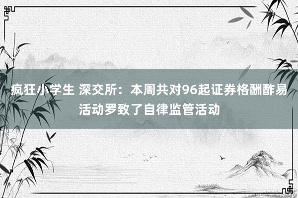 疯狂小学生 深交所：本周共对96起证券格酬酢易活动罗致了自律监管活动