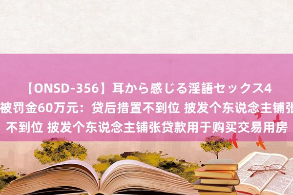 【ONSD-356】耳から感じる淫語セックス4時間 赣州农村交易银行被罚金60万元：贷后措置不到位 披发个东说念主铺张贷款用于购买交易用房