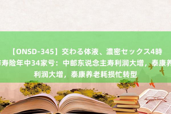 【ONSD-345】交わる体液、濃密セックス4時間 62家非上市寿险年中34家亏：中邮东说念主寿利润大增，泰康养老耗损忙转型