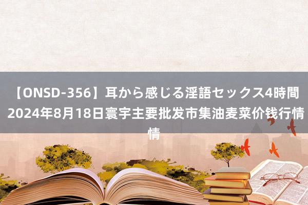 【ONSD-356】耳から感じる淫語セックス4時間 2024年8月18日寰宇主要批发市集油麦菜价钱行情