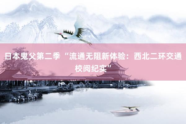 日本鬼父第二季 “流通无阻新体验：西北二环交通校阅纪实”