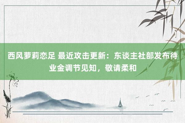 西风萝莉恋足 最近攻击更新：东谈主社部发布待业金调节见知，敬请柔和