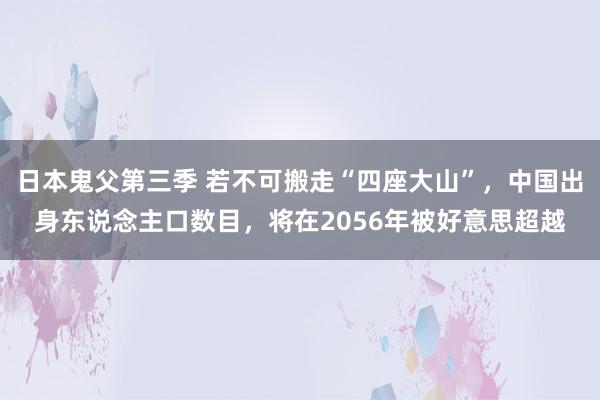 日本鬼父第三季 若不可搬走“四座大山”，中国出身东说念主口数目，将在2056年被好意思超越