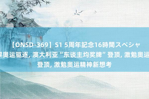 【ONSD-369】S1 5周年記念16時間スペシャル RED 巴黎奥运驱逐， 澳大利亚“东谈主均奖牌”登顶， 激勉奥运精神新想考