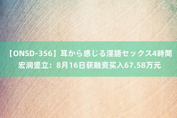 【ONSD-356】耳から感じる淫語セックス4時間 宏润竖立：8月16日获融资买入67.58万元