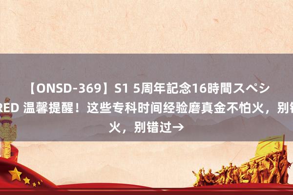 【ONSD-369】S1 5周年記念16時間スペシャル RED 温馨提醒！这些专科时间经验磨真金不怕火，别错过→