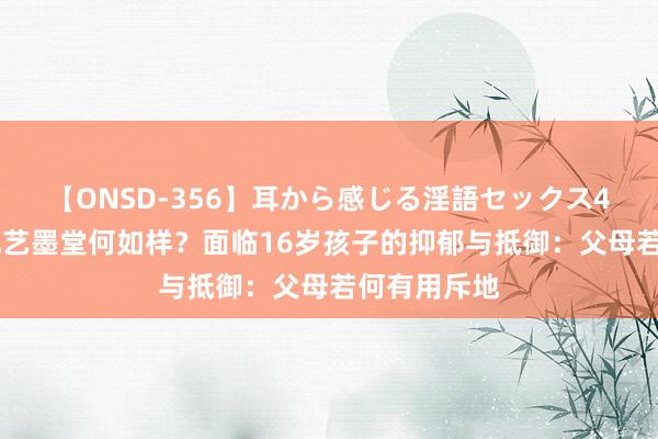 【ONSD-356】耳から感じる淫語セックス4時間 优益优艺墨堂何如样？面临16岁孩子的抑郁与抵御：父母若何有用斥地