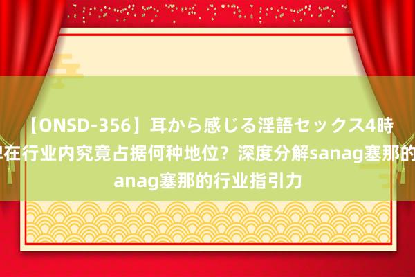 【ONSD-356】耳から感じる淫語セックス4時間 塞那品牌在行业内究竟占据何种地位？深度分解sanag塞那的行业指引力