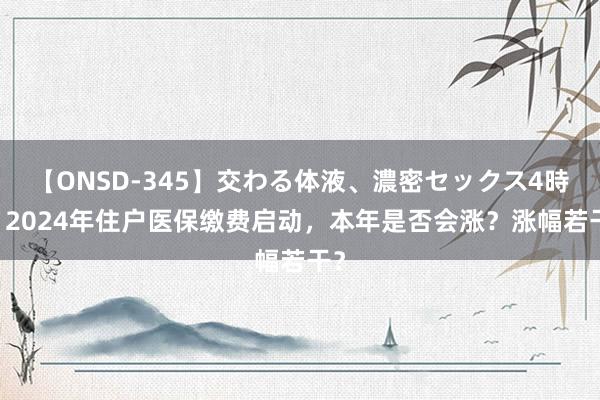 【ONSD-345】交わる体液、濃密セックス4時間 2024年住户医保缴费启动，本年是否会涨？涨幅若干？