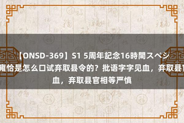 【ONSD-369】S1 5周年記念16時間スペシャル RED 雍恰是怎么口试弃取县令的？批语字字见血，弃取县官相等严慎