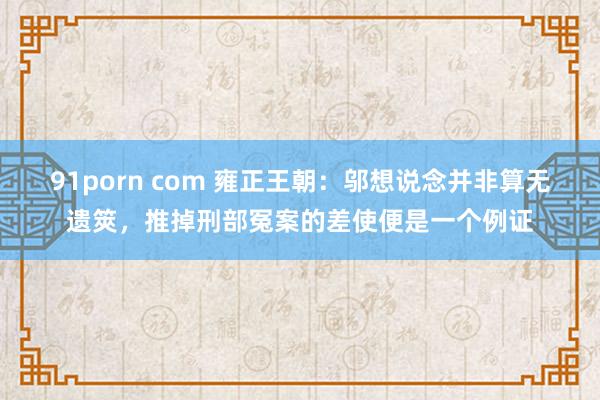 91porn com 雍正王朝：邬想说念并非算无遗筴，推掉刑部冤案的差使便是一个例证