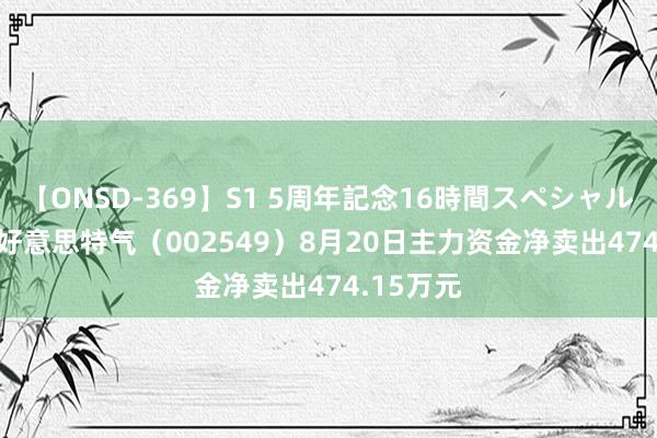 【ONSD-369】S1 5周年記念16時間スペシャル RED 凯好意思特气（002549）8月20日主力资金净卖出474.15万元